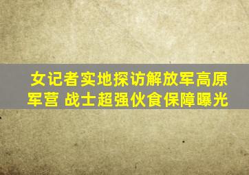 女记者实地探访解放军高原军营 战士超强伙食保障曝光